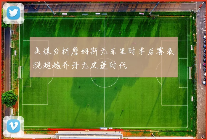 美媒分析詹姆斯无东里时季后赛表现超越乔丹无皮蓬时代