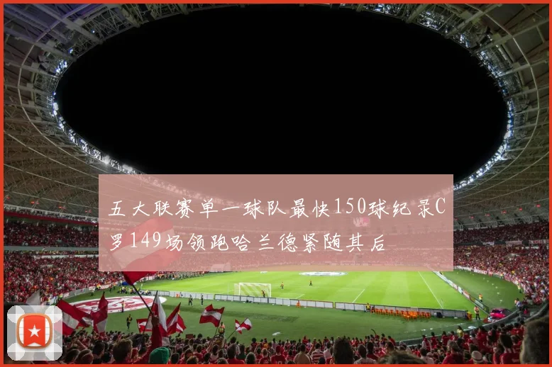 五大联赛单一球队最快150球纪录C罗149场领跑哈兰德紧随其后