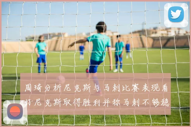 周琦分析尼克斯与马刺比赛表现看好尼克斯取得胜利并称马刺不够稳定