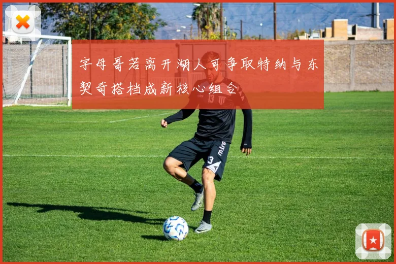 字母哥若离开湖人可争取特纳与东契奇搭档成新核心组合
