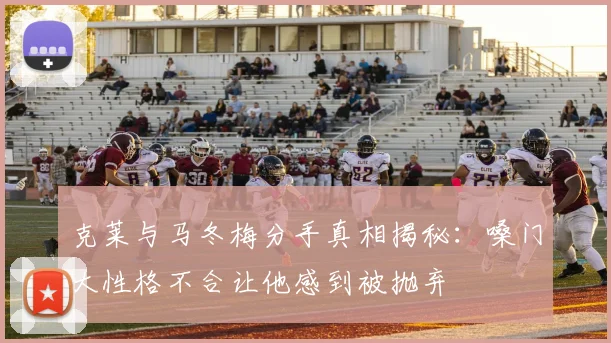 克莱与马冬梅分手真相揭秘：嗓门大性格不合让他感到被抛弃