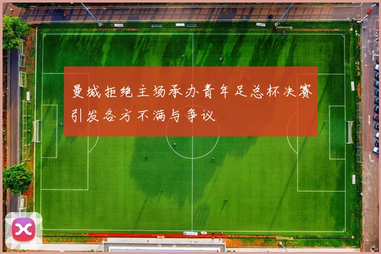 曼城拒绝主场承办青年足总杯决赛引发各方不满与争议