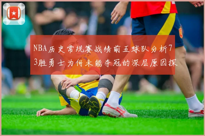 NBA历史常规赛战绩前五球队分析73胜勇士为何未能夺冠的深层原因探讨