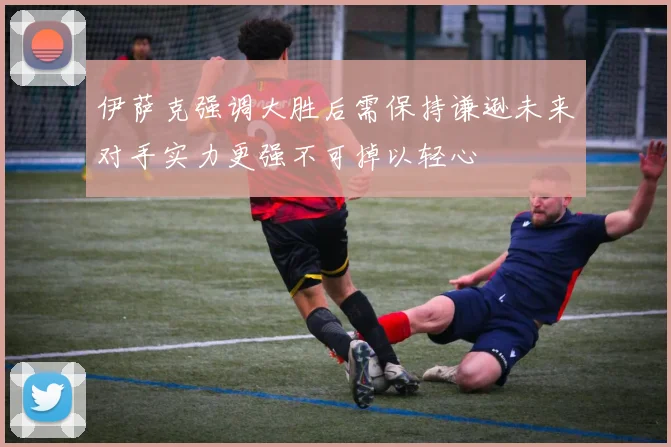 伊萨克强调大胜后需保持谦逊未来对手实力更强不可掉以轻心