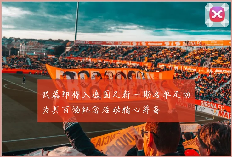 武磊即将入选国足新一期名单足协为其百场纪念活动精心筹备