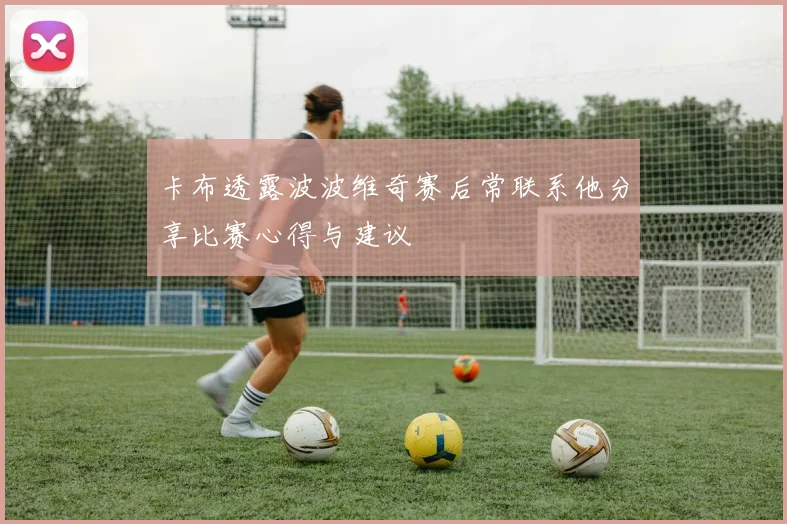 卡布透露波波维奇赛后常联系他分享比赛心得与建议