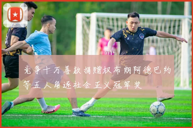 竞争十万善款捐赠权布朗阿德巴约等五人角逐社会正义冠军奖