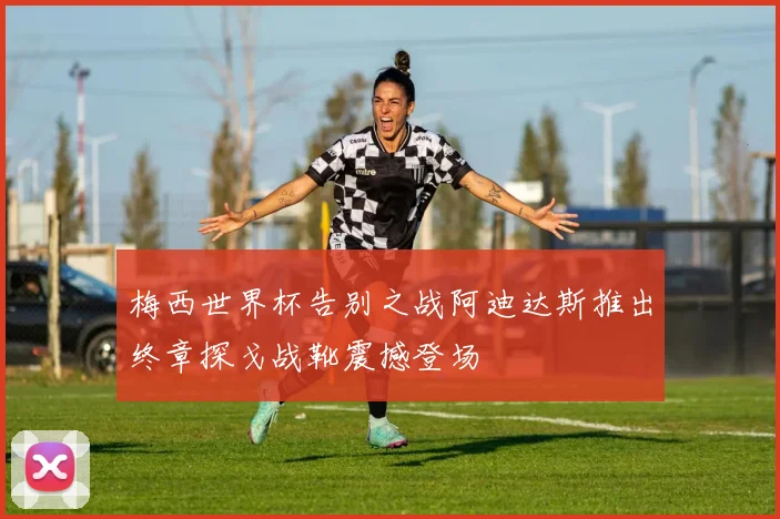 梅西世界杯告别之战阿迪达斯推出终章探戈战靴震撼登场