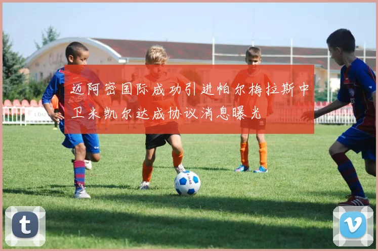 迈阿密国际成功引进帕尔梅拉斯中卫米凯尔达成协议消息曝光