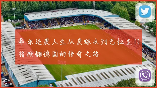 希尔逆袭人生从卖球衣到巴拉圭门将掀翻德国的传奇之路