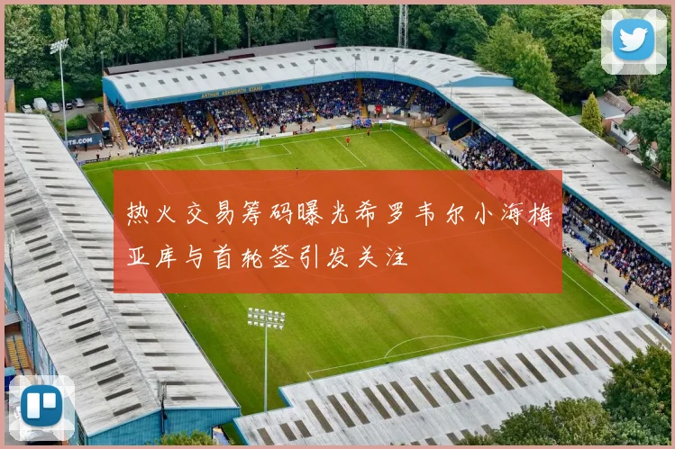 热火交易筹码曝光希罗韦尔小海梅亚库与首轮签引发关注