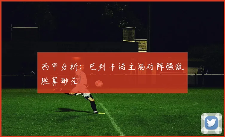 西甲分析：巴列卡诺主场对阵强敌胜算渺茫
