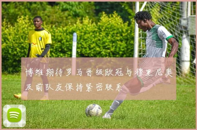 博维期待罗马晋级欧冠与穆里尼奥及前队友保持紧密联系