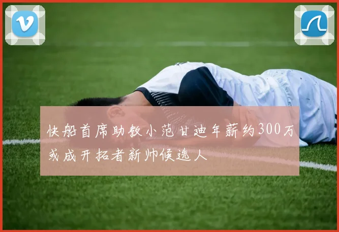 快船首席助教小范甘迪年薪约300万或成开拓者新帅候选人