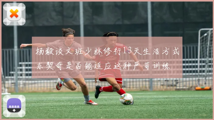 杨毅谈文班少林修行13天生活方式东契奇是否能适应这种严苛训练