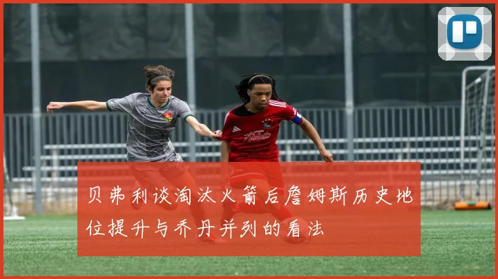 贝弗利谈淘汰火箭后詹姆斯历史地位提升与乔丹并列的看法
