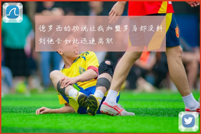 德罗西的劝说让我加盟罗马却没料到他会如此迅速离职