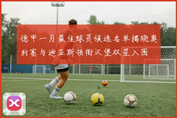 德甲一月最佳球员候选名单揭晓奥利塞与迪亚斯领衔汉堡双星入围