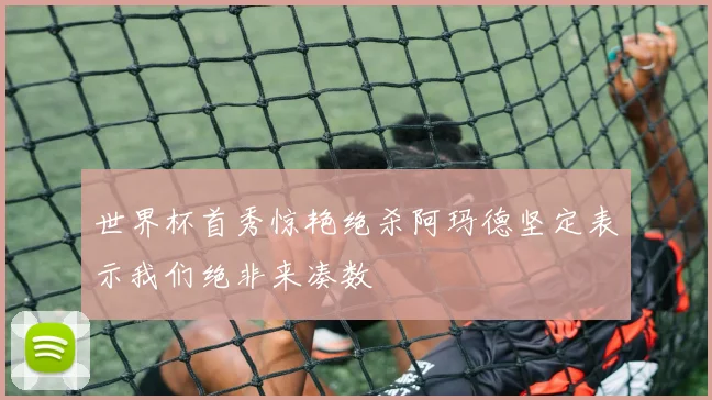 世界杯首秀惊艳绝杀阿玛德坚定表示我们绝非来凑数