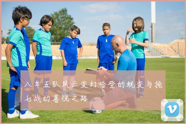 八年五队风云变幻哈登的蜕变与抢七战的喜悦之路