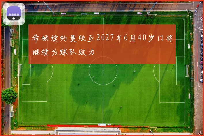 希顿续约曼联至2027年6月40岁门将继续为球队效力