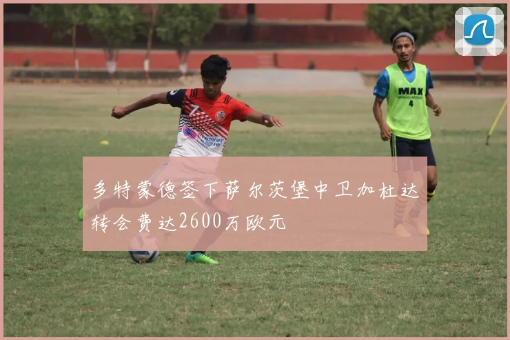 多特蒙德签下萨尔茨堡中卫加杜达转会费达2600万欧元